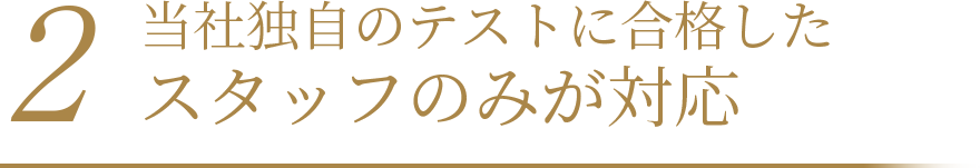 当社独自のテストに合格したスタッフのみが対応